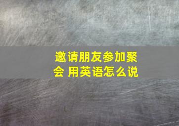 邀请朋友参加聚会 用英语怎么说